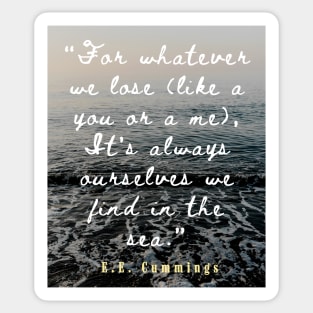 E. E. Cummings: For whatever we lose(like a you or a me) it’s always ourselves we find in the sea. Sticker